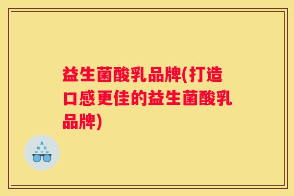 益生菌酸乳品牌(打造口感更佳的益生菌酸乳品牌)