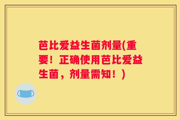 芭比爱益生菌剂量(重要！正确使用芭比爱益生菌，剂量需知！)