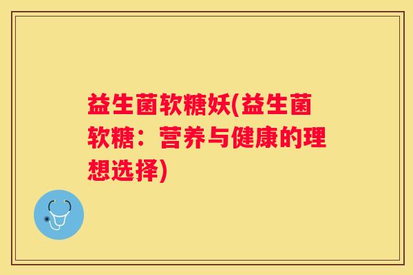 益生菌软糖妖(益生菌软糖：营养与健康的理想选择)