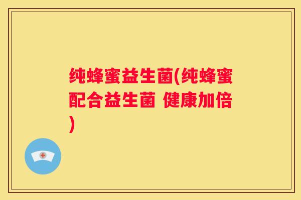 纯蜂蜜益生菌(纯蜂蜜配合益生菌 健康加倍)
