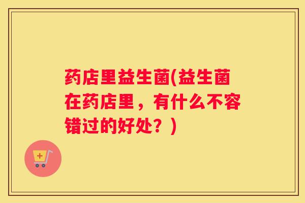 药店里益生菌(益生菌在药店里，有什么不容错过的好处？)