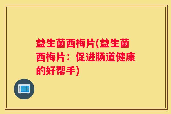 益生菌西梅片(益生菌西梅片：促进肠道健康的好帮手)