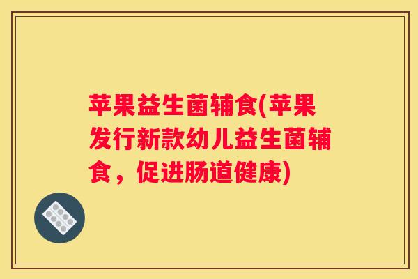 苹果益生菌辅食(苹果发行新款幼儿益生菌辅食，促进肠道健康)