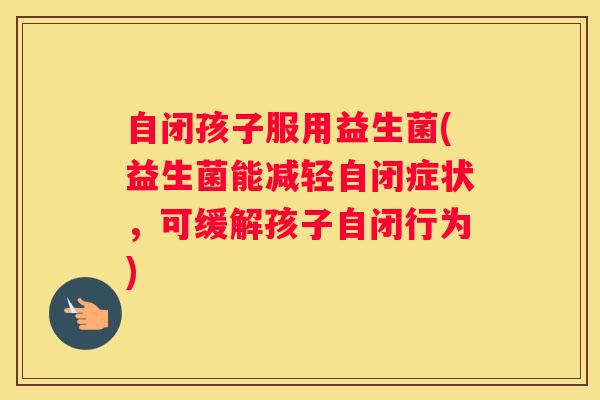 自闭孩子服用益生菌(益生菌能减轻自闭症状，可缓解孩子自闭行为)