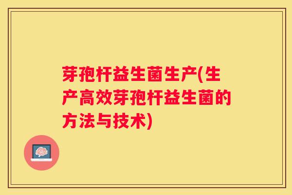 芽孢杆益生菌生产(生产高效芽孢杆益生菌的方法与技术)