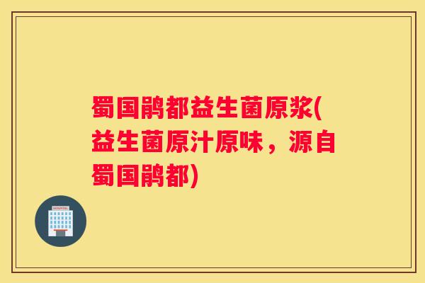 蜀国鹃都益生菌原浆(益生菌原汁原味，源自蜀国鹃都)