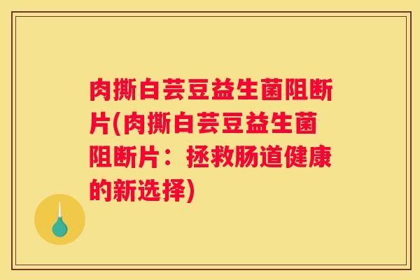 肉撕白芸豆益生菌阻断片(肉撕白芸豆益生菌阻断片：拯救肠道健康的新选择)