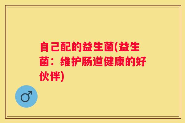 自己配的益生菌(益生菌：维护肠道健康的好伙伴)