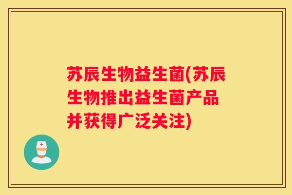 苏辰生物益生菌(苏辰生物推出益生菌产品 并获得广泛关注)