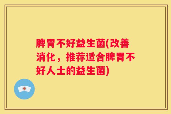 脾胃不好益生菌(改善消化，推荐适合脾胃不好人士的益生菌)