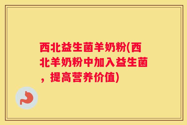 西北益生菌羊奶粉(西北羊奶粉中加入益生菌，提高营养价值)