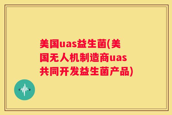 美国uas益生菌(美国无人机制造商uas共同开发益生菌产品)