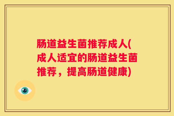 肠道益生菌推荐成人(成人适宜的肠道益生菌推荐，提高肠道健康)