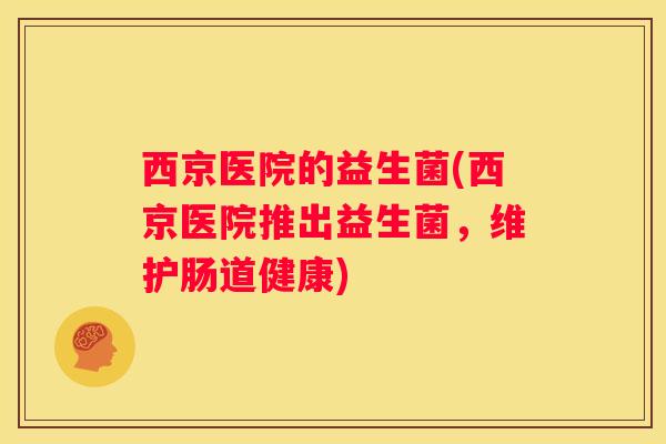 西京医院的益生菌(西京医院推出益生菌，维护肠道健康)