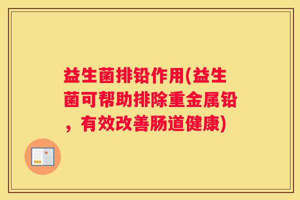 益生菌排铅作用(益生菌可帮助排除重金属铅，有效改善肠道健康)