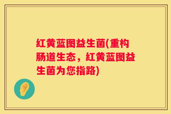 红黄蓝图益生菌(重构肠道生态，红黄蓝图益生菌为您指路)