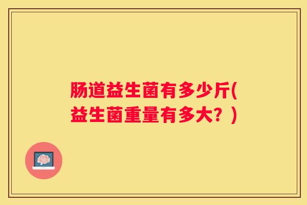 肠道益生菌有多少斤(益生菌重量有多大？)