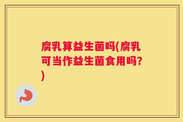 腐乳算益生菌吗(腐乳可当作益生菌食用吗？)