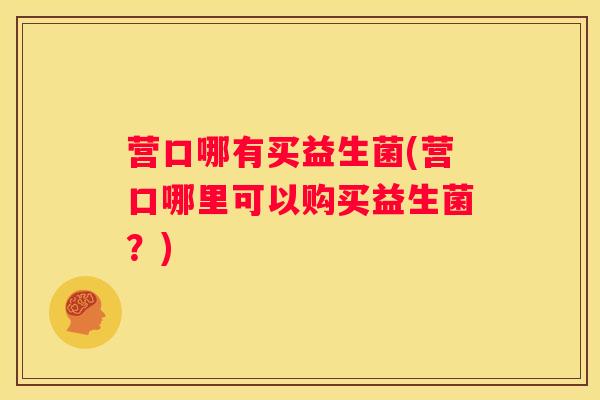 营口哪有买益生菌(营口哪里可以购买益生菌？)