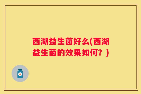 西湖益生菌好么(西湖益生菌的效果如何？)