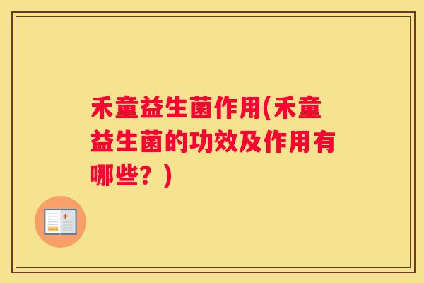 禾童益生菌作用(禾童益生菌的功效及作用有哪些？)