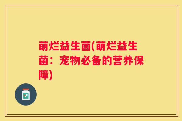 萌烂益生菌(萌烂益生菌：宠物必备的营养保障)