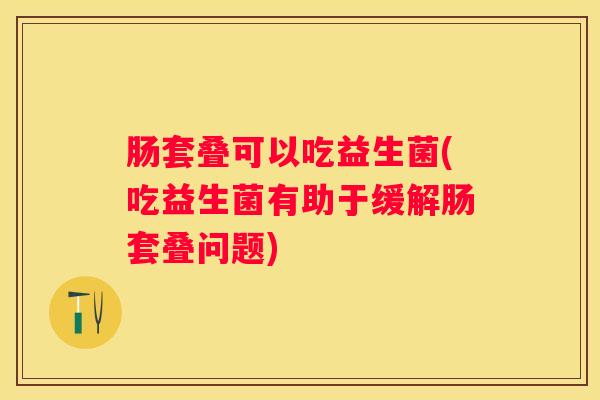 肠套叠可以吃益生菌(吃益生菌有助于缓解肠套叠问题)