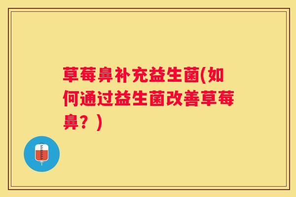 草莓鼻补充益生菌(如何通过益生菌改善草莓鼻？)