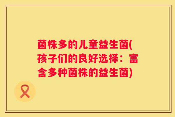 菌株多的儿童益生菌(孩子们的良好选择：富含多种菌株的益生菌)
