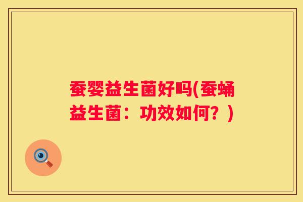 蚕婴益生菌好吗(蚕蛹益生菌：功效如何？)
