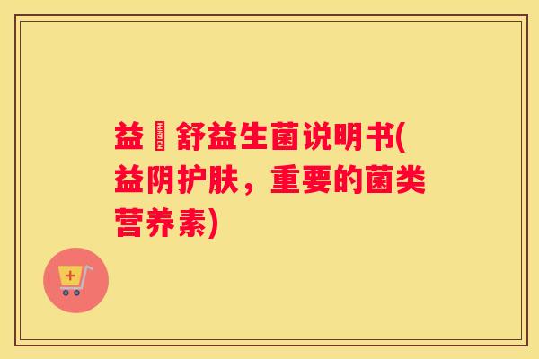 益阥舒益生菌说明书(益阴护肤，重要的菌类营养素)