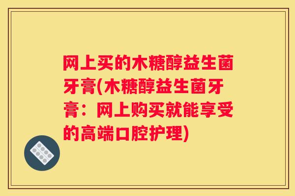 网上买的木糖醇益生菌牙膏(木糖醇益生菌牙膏：网上购买就能享受的高端口腔护理)