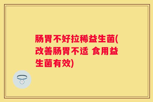 肠胃不好拉稀益生菌(改善肠胃不适 食用益生菌有效)