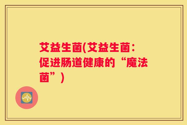 艾益生菌(艾益生菌：促进肠道健康的“魔法菌”)
