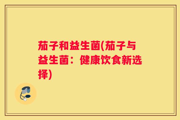 茄子和益生菌(茄子与益生菌：健康饮食新选择)