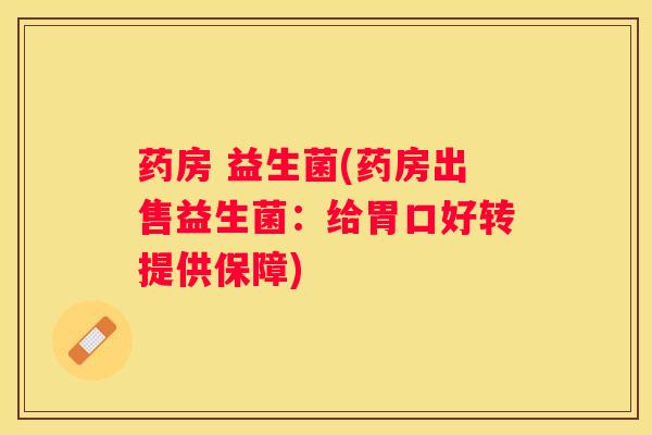 药房 益生菌(药房出售益生菌：给胃口好转提供保障)