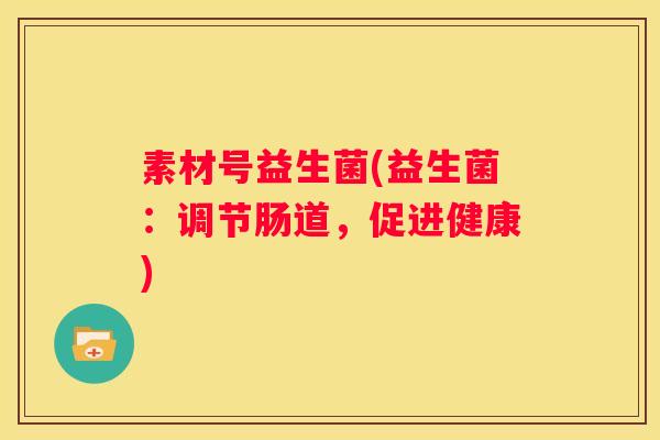 素材号益生菌(益生菌：调节肠道，促进健康)