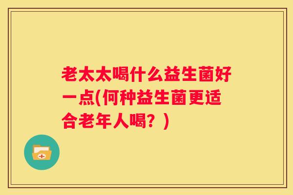 老太太喝什么益生菌好一点(何种益生菌更适合老年人喝？)