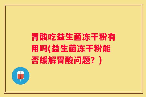 胃酸吃益生菌冻干粉有用吗(益生菌冻干粉能否缓解胃酸问题？)