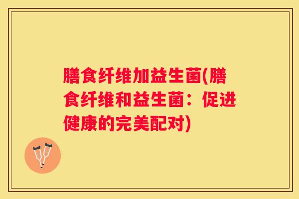 膳食纤维加益生菌(膳食纤维和益生菌：促进健康的完美配对)