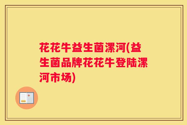 花花牛益生菌漯河(益生菌品牌花花牛登陆漯河市场)