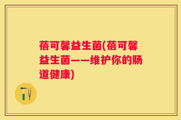 蓓可馨益生菌(蓓可馨益生菌——维护你的肠道健康)