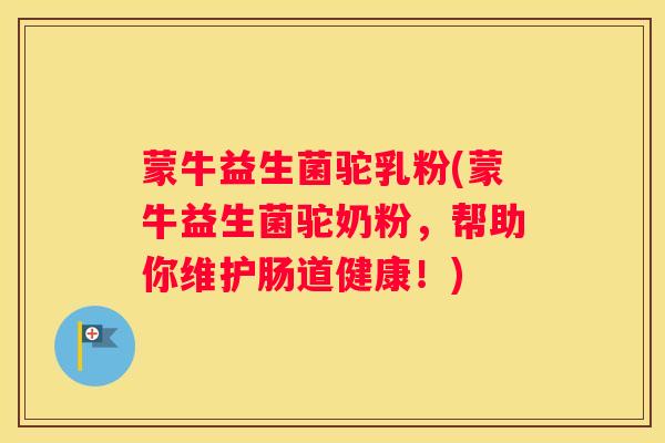 蒙牛益生菌驼乳粉(蒙牛益生菌驼奶粉，帮助你维护肠道健康！)