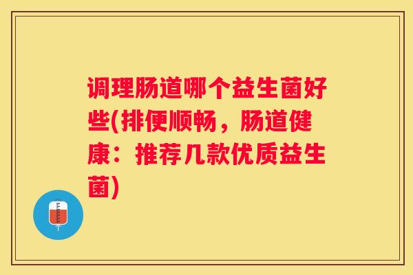 调理肠道哪个益生菌好些(排便顺畅，肠道健康：推荐几款优质益生菌)