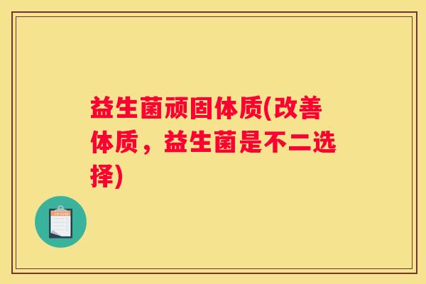 益生菌顽固体质(改善体质，益生菌是不二选择)