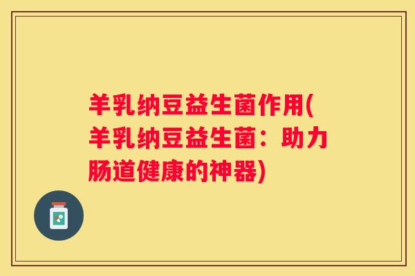 羊乳纳豆益生菌作用(羊乳纳豆益生菌：助力肠道健康的神器)