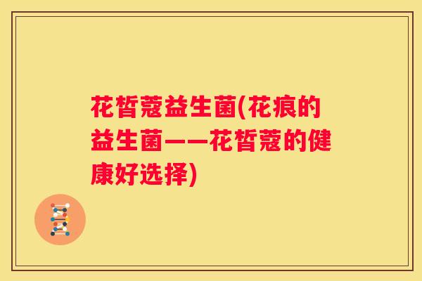 花皙蔻益生菌(花痕的益生菌——花皙蔻的健康好选择)