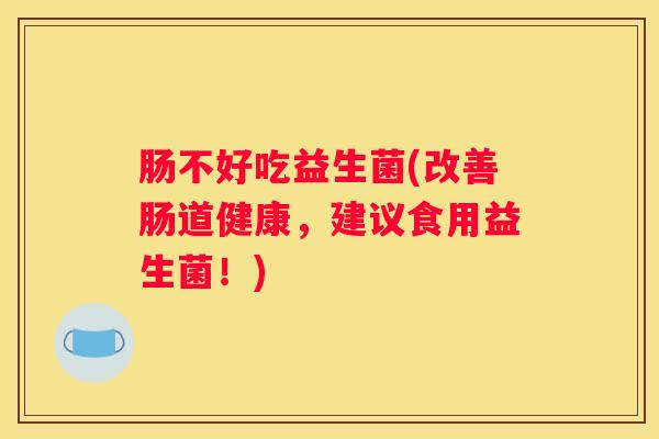 肠不好吃益生菌(改善肠道健康，建议食用益生菌！)