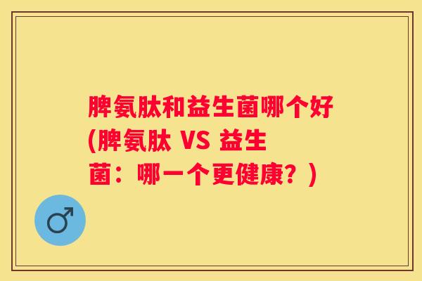 脾氨肽和益生菌哪个好(脾氨肽 VS 益生菌：哪一个更健康？)