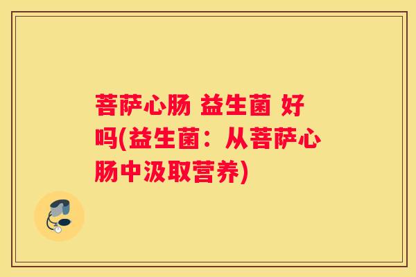 菩萨心肠 益生菌 好吗(益生菌：从菩萨心肠中汲取营养)